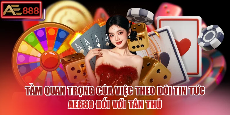 Tầm quan trọng của việc theo dõi tin tức AE888 đối với tân thủ